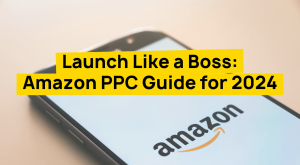 Launch Like a Boss Amazon PPC Guide for 2024